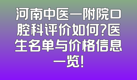 河南中医一附院口腔科评价如何？医生名单与价格信息一览！