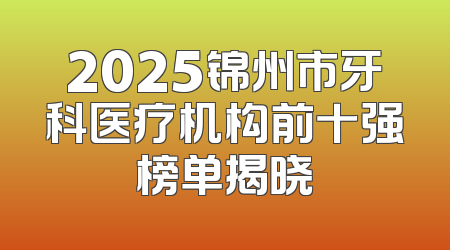 2025锦州市牙科医疗机构前十强榜单揭晓