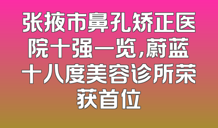 张掖市鼻孔矫正医院十强一览，蔚蓝十八度美容诊所荣获首位