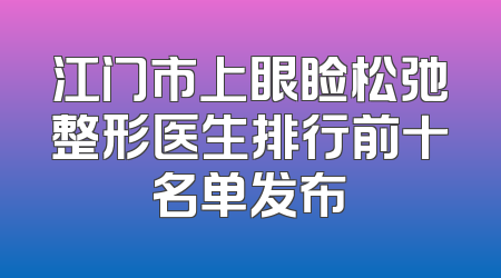 江门市上眼睑松弛整形医生排行前十名单发布