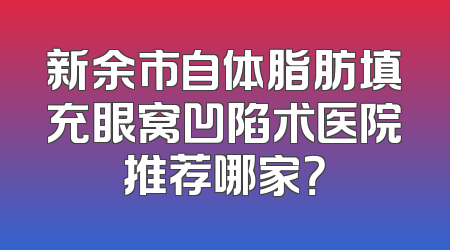 新余市自体脂肪填充眼窝凹陷术医院推荐哪家？