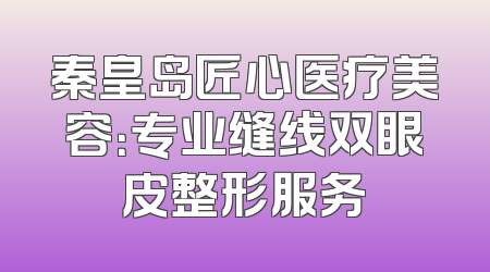 秦皇岛匠心医疗美容：专业缝线双眼皮整形服务