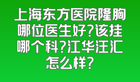 上海东方医院隆胸哪位医生好？该挂哪个科？江华汪汇怎么样？