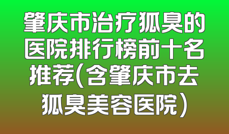 肇庆市治疗狐臭的医院排行榜前十名推荐(含肇庆市去狐臭美容医院)