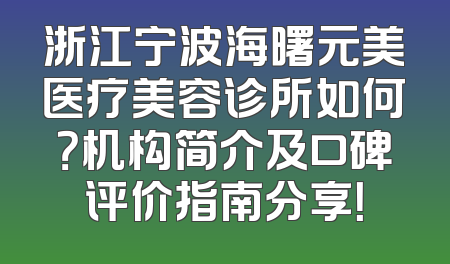 浙江宁波海曙元美医疗美容诊所如何？机构简介及口碑评价指南分享！