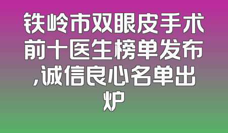 铁岭市双眼皮手术前十医生榜单发布，诚信良心名单出炉