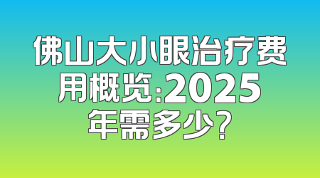 佛山大小眼治疗费用概览：2025年需多少？