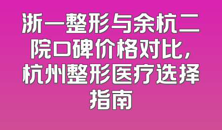 浙一整形与余杭二院口碑价格对比，杭州整形医疗选择指南