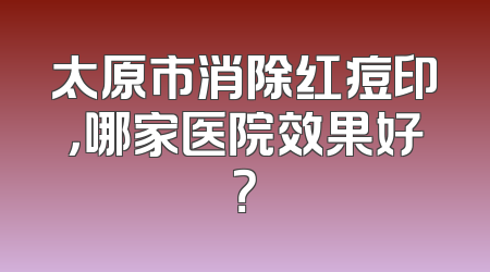 太原市消除红痘印，哪家医院效果好？