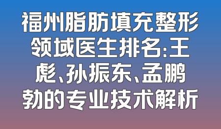 福州脂肪填充整形领域医生排名：王彪、孙振东、孟鹏勃的专业技术解析