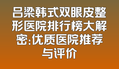 吕梁韩式双眼皮整形医院排行榜大解密：优质医院推荐与评价