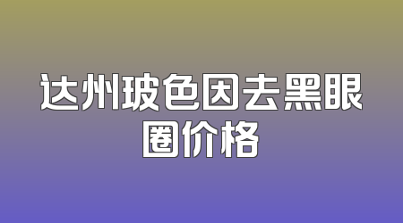 达州玻色因去黑眼圈价格
