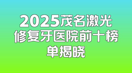 2025茂名激光修复牙医院前十榜单揭晓