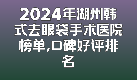 2024年湖州韩式去眼袋手术医院榜单，口碑好评排名