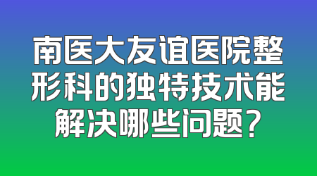 南医大友谊医院整形科的独特技术能解决哪些问题？