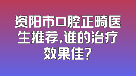 资阳市口腔正畸医生推荐，谁的治疗效果佳？