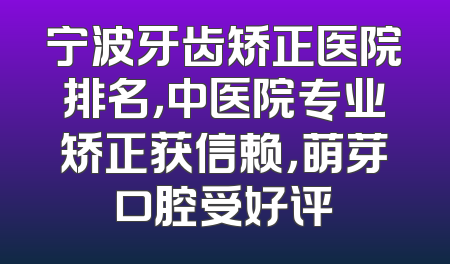 宁波牙齿矫正医院排名，中医院专业矫正获信赖，萌芽口腔受好评