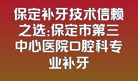 保定补牙技术信赖之选：保定市第三中心医院口腔科专业补牙