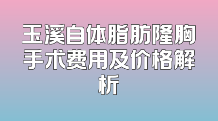 玉溪自体脂肪隆胸手术费用及价格解析