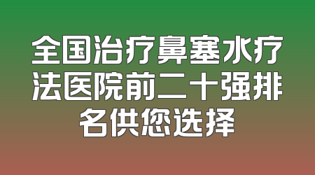 全国治疗鼻塞水疗法医院前二十强排名供您选择