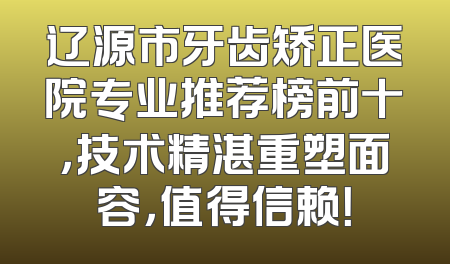 辽源市牙齿矫正医院专业推荐榜前十，技术精湛重塑面容，值得信赖！