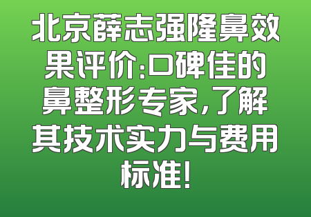 北京薛志强隆鼻效果评价：口碑佳的鼻整形专家，了解其技术实力与费用标准！