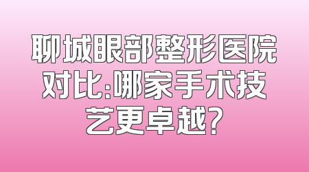聊城眼部整形医院对比：哪家手术技艺更卓越？