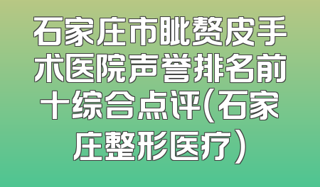 石家庄市眦赘皮手术医院声誉排名前十综合点评（石家庄整形医疗）