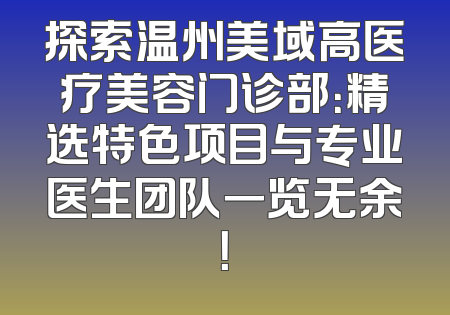 探索温州美域高医疗美容门诊部：精选特色项目与专业医生团队一览无余！