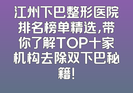 江州下巴整形医院排名榜单精选，带你了解TOP十家机构去除双下巴秘籍！