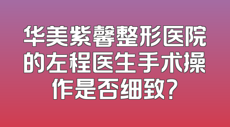 华美紫馨整形医院的左程医生手术操作是否细致？