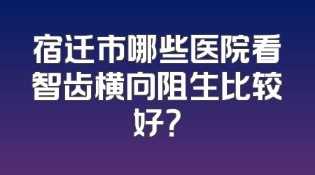 宿迁市哪些医院看智齿横向阻生比较好？
