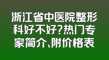 浙江省中医院整形科好不好？热门专家简介、附价格表