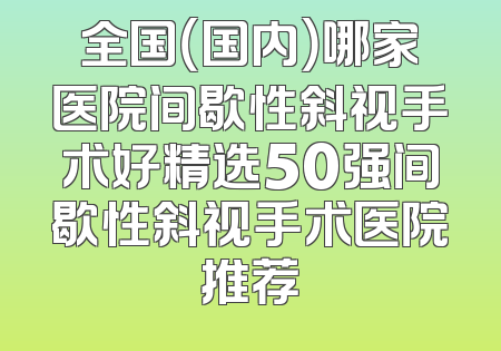 全国（国内）哪家医院间歇性斜视手术好精选50强间歇性斜视手术医院推荐