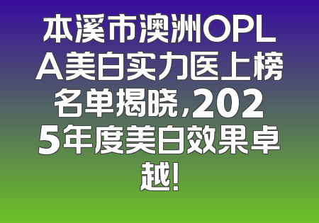 本溪市澳洲OPLA美白实力医上榜名单揭晓，2025年度美白效果卓越！