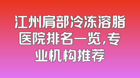 江州肩部冷冻溶脂医院排名一览，专业机构推荐