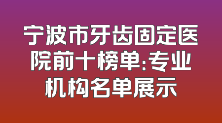 宁波市牙齿固定医院前十榜单：专业机构名单展示