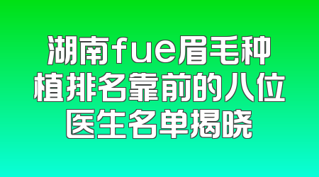 湖南fue眉毛种植排名靠前的八位医生名单揭晓
