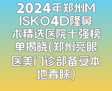 2024年郑州MISKO4D隆鼻术精选医院十强榜单揭晓(郑州亮眼医美门诊部备受本地青睐)