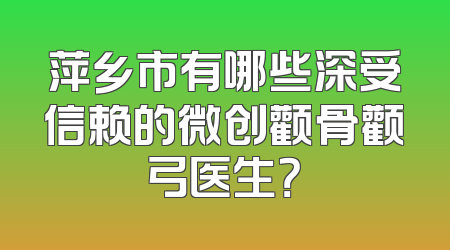 萍乡市有哪些深受信赖的微创颧骨颧弓医生？