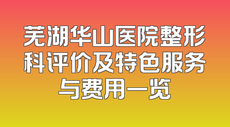 芜湖华山医院整形科评价及特色服务与费用一览