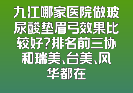 九江哪家医院做玻尿酸垫眉弓效果比较好？排名前三协和瑞美、台美、风华都在