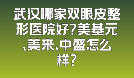 武汉哪家双眼皮整形医院好？美基元、美来、中盛怎么样？