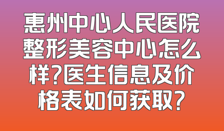 惠州中心人民医院整形美容中心怎么样？医生信息及价格表如何获取？