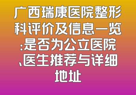广西瑞康医院整形科评价及信息一览：是否为公立医院、医生推荐与详细地址