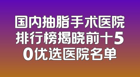 国内抽脂手术医院排行榜揭晓前十50优选医院名单