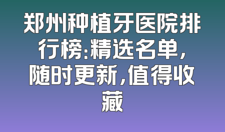 郑州种植牙医院排行榜：精选名单，随时更新，值得收藏