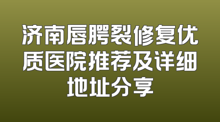 济南唇腭裂修复优质医院推荐及详细地址分享