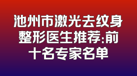 池州市激光去纹身整形医生推荐：前十名专家名单