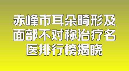 赤峰市耳朵畸形及面部不对称治疗名医排行榜揭晓